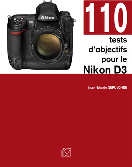 110 tests d'objectifs pour le Nikon D3 - Jean-Marie Sepulchre - Eyrolles