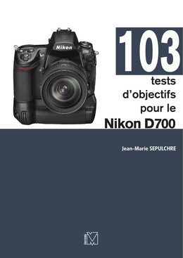 103 tests d'objectifs pour le Nikon D700 - Jean-Marie Sepulchre - Eyrolles