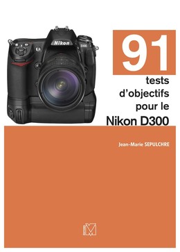 91 tests d'objectifs pour le Nikon D300 - Jean-Marie Sepulchre - Eyrolles