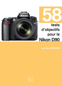 58 tests d'objectifs pour le Nikon D90 - Jean-Marie Sepulchre - Eyrolles