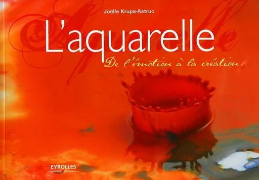 L'aquarelle - De l'émotion à la création - Joëlle Krupa-Astruc - Eyrolles