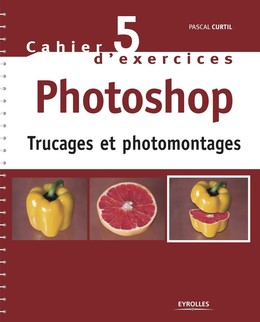 Cahier n°5 d'exercices Photoshop - Trucages et photomontages - Pascal Curtil - Eyrolles