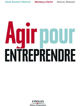 Agir pour entreprendre - Hervé Azoulay, Marie-Laure Ruhemann, Anne Brunet-Mbappe, Michelle Fayet, Pascal Renaud - Editions d'Organisation