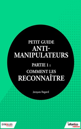Petit guide anti-manipulateur - Partie 1 : comment les reconnaître - Jacques Regard - Editions Eyrolles