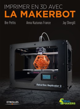 Imprimer en 3D avec la Makerbot - Bre Pettis, Anna Kaziunas France, Jay Shergill - Editions Eyrolles