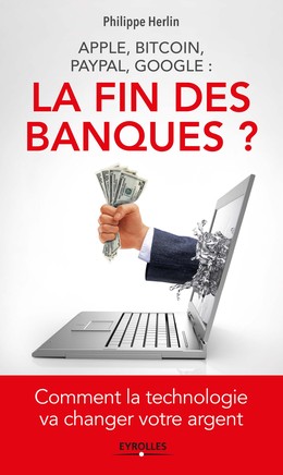 Apple, Bitcoin, Paypal, Google : La Fin des banques ? - Philippe Herlin - Editions Eyrolles