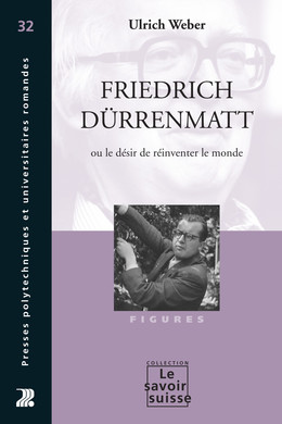 Friedrich Dürrenmatt ou le désir de réinventer le monde - Ulrich Weber - Presses Polytechniques Universitaires Romandes