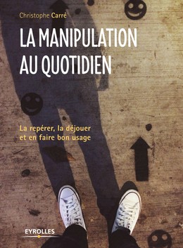 La manipulation au quotidien - Christophe Carré - Editions Eyrolles