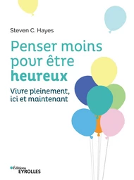 Penser moins pour être heureux - Steven C. Hayes - Editions Eyrolles