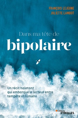 Dans ma tête de bipolaire - François Lejeune, Juliette Lambot - Editions Eyrolles