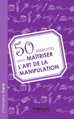 50 exercices pour maîtriser l'art de la manipulation - Christophe Carré - Editions Eyrolles