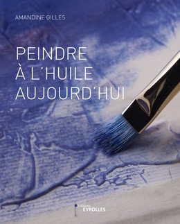 Peindre à l'huile aujourd'hui - Amandine Gilles - Editions Eyrolles