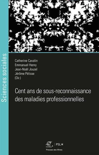 Cent ans de sous-reconnaissance des maladies professionnelles - Catherine Cavalin, Jérôme Pélisse, Jean-Noël Jouzel, Emmanuel Henry - Presses des Mines