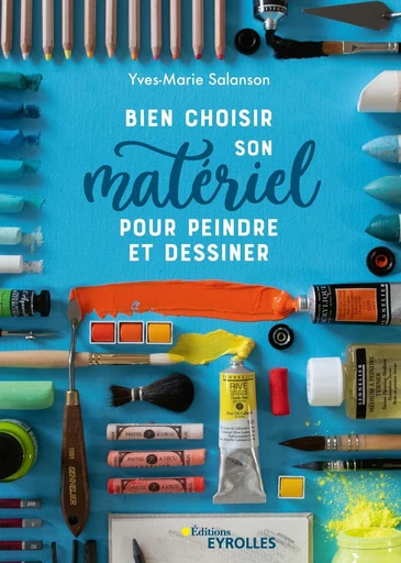 Bien choisir son matériel pour peindre et dessiner - Yves-Marie Salanson - Eyrolles