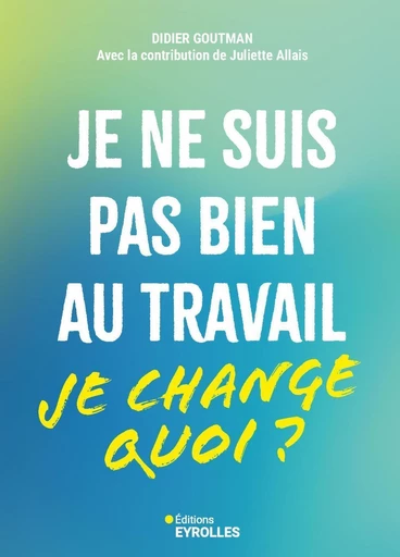 Je ne suis pas bien au travail... je change quoi ? - Didier Goutman, Juliette Allais - Eyrolles